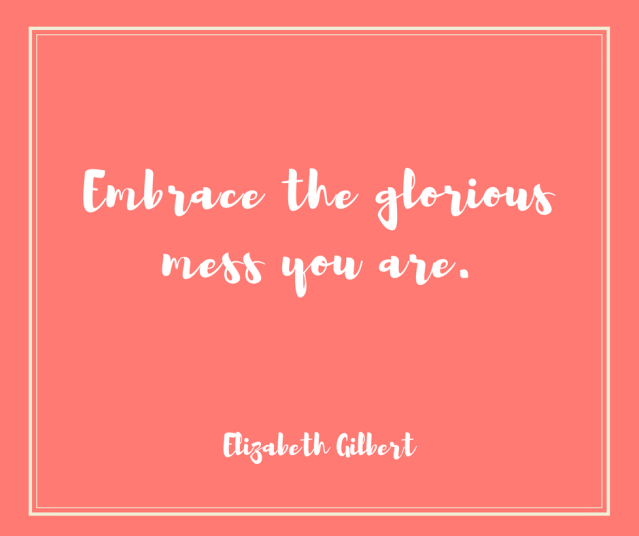Embrace the glorious mess you are